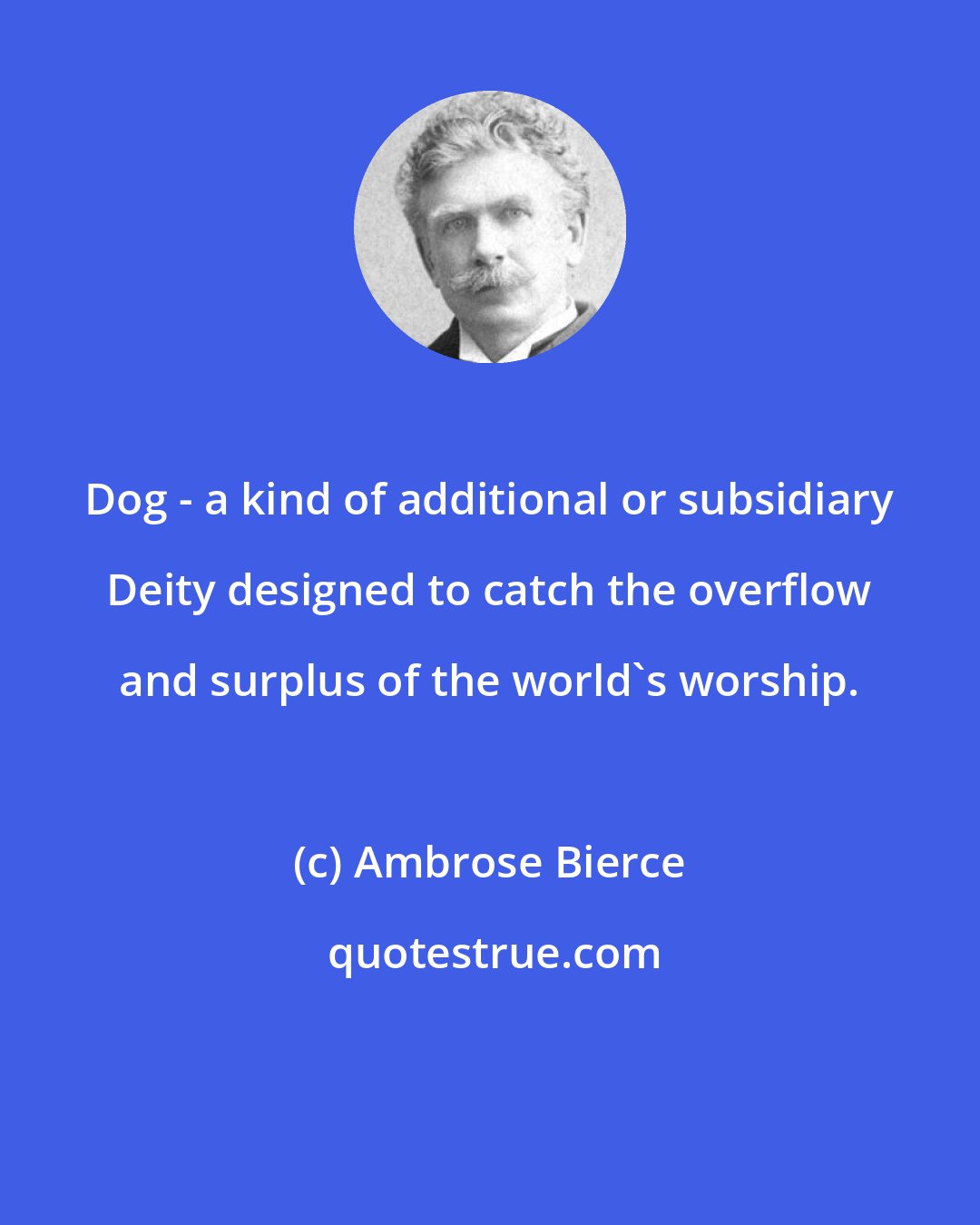 Ambrose Bierce: Dog - a kind of additional or subsidiary Deity designed to catch the overflow and surplus of the world's worship.
