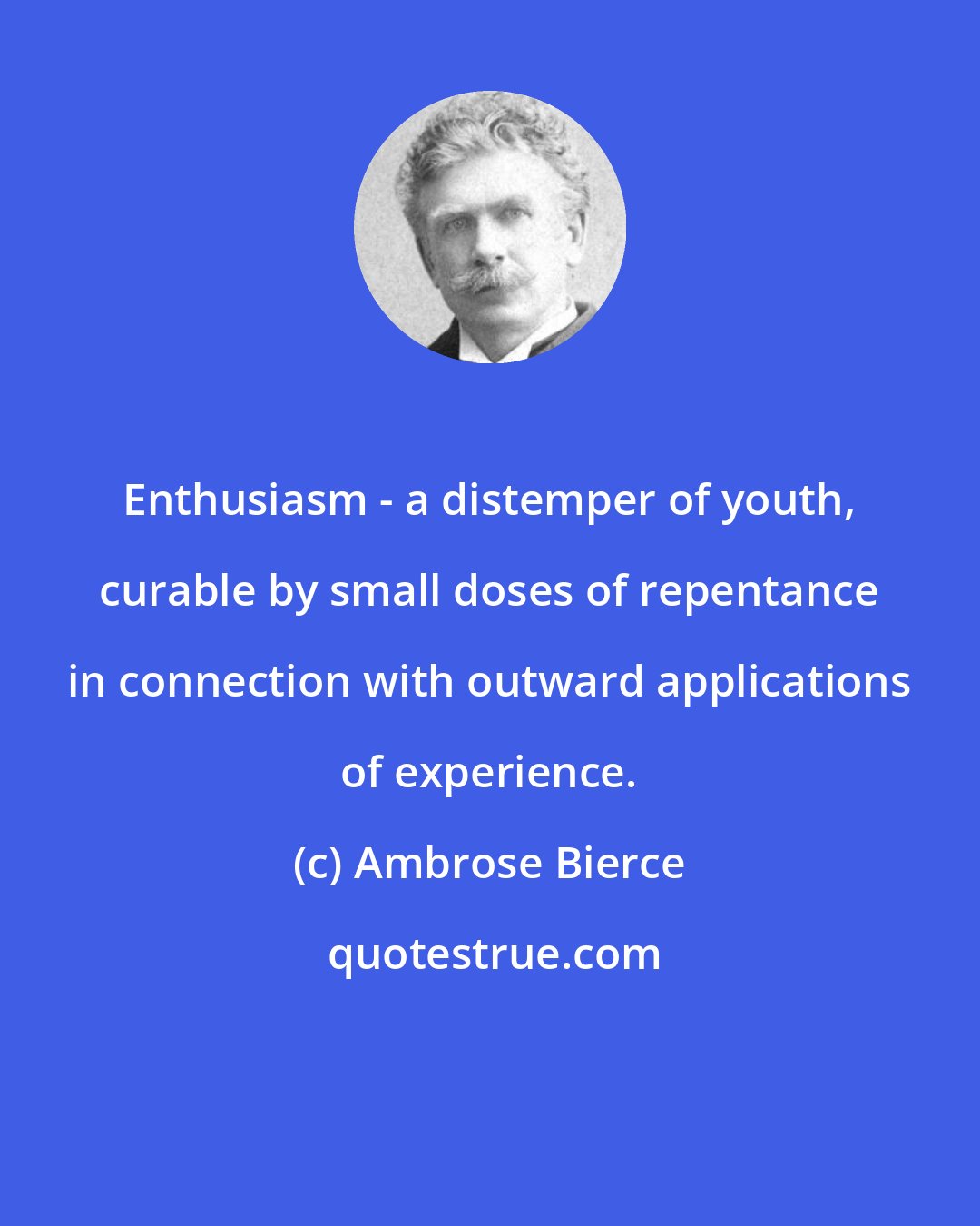 Ambrose Bierce: Enthusiasm - a distemper of youth, curable by small doses of repentance in connection with outward applications of experience.