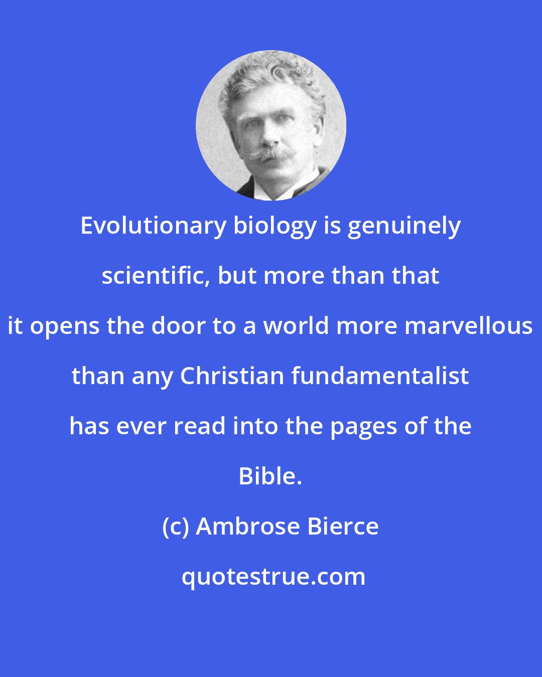 Ambrose Bierce: Evolutionary biology is genuinely scientific, but more than that it opens the door to a world more marvellous than any Christian fundamentalist has ever read into the pages of the Bible.