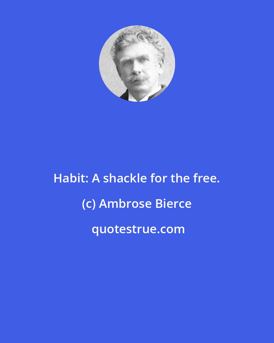 Ambrose Bierce: Habit: A shackle for the free.