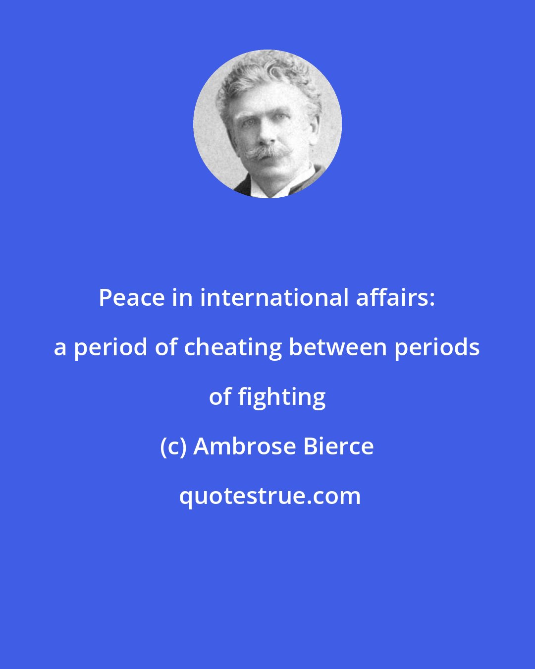 Ambrose Bierce: Peace in international affairs: a period of cheating between periods of fighting