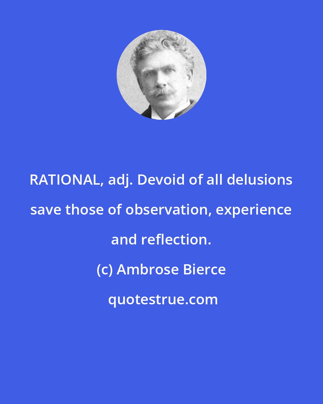 Ambrose Bierce: RATIONAL, adj. Devoid of all delusions save those of observation, experience and reflection.