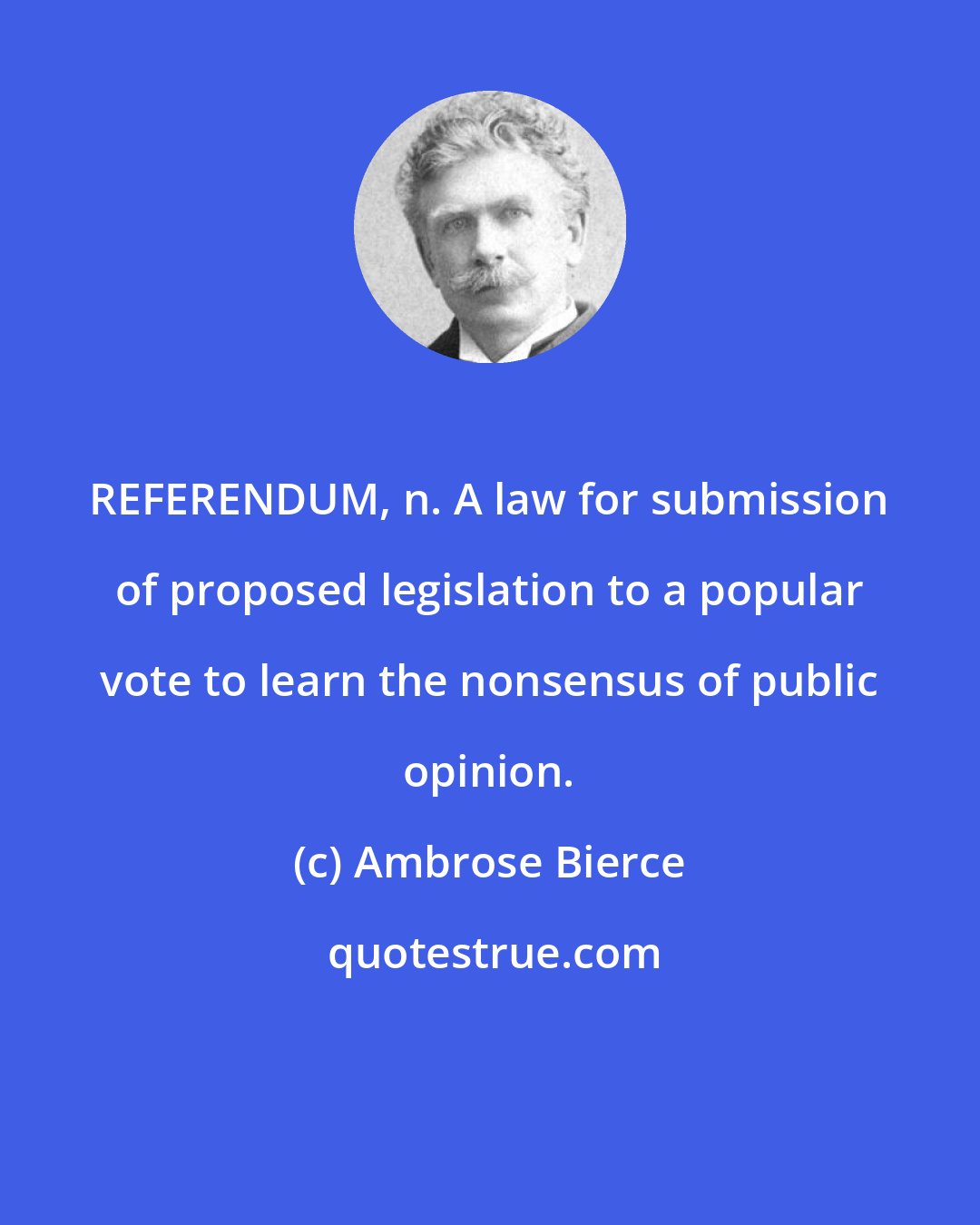 Ambrose Bierce: REFERENDUM, n. A law for submission of proposed legislation to a popular vote to learn the nonsensus of public opinion.