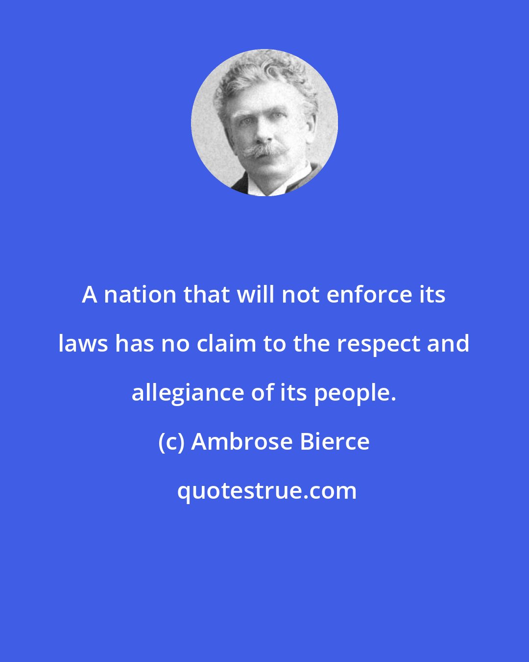 Ambrose Bierce: A nation that will not enforce its laws has no claim to the respect and allegiance of its people.