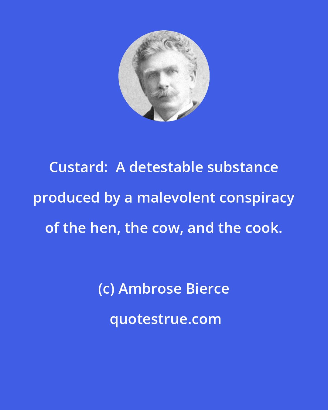 Ambrose Bierce: Custard:  A detestable substance produced by a malevolent conspiracy of the hen, the cow, and the cook.