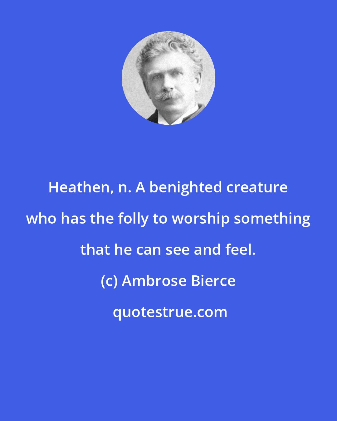 Ambrose Bierce: Heathen, n. A benighted creature who has the folly to worship something that he can see and feel.
