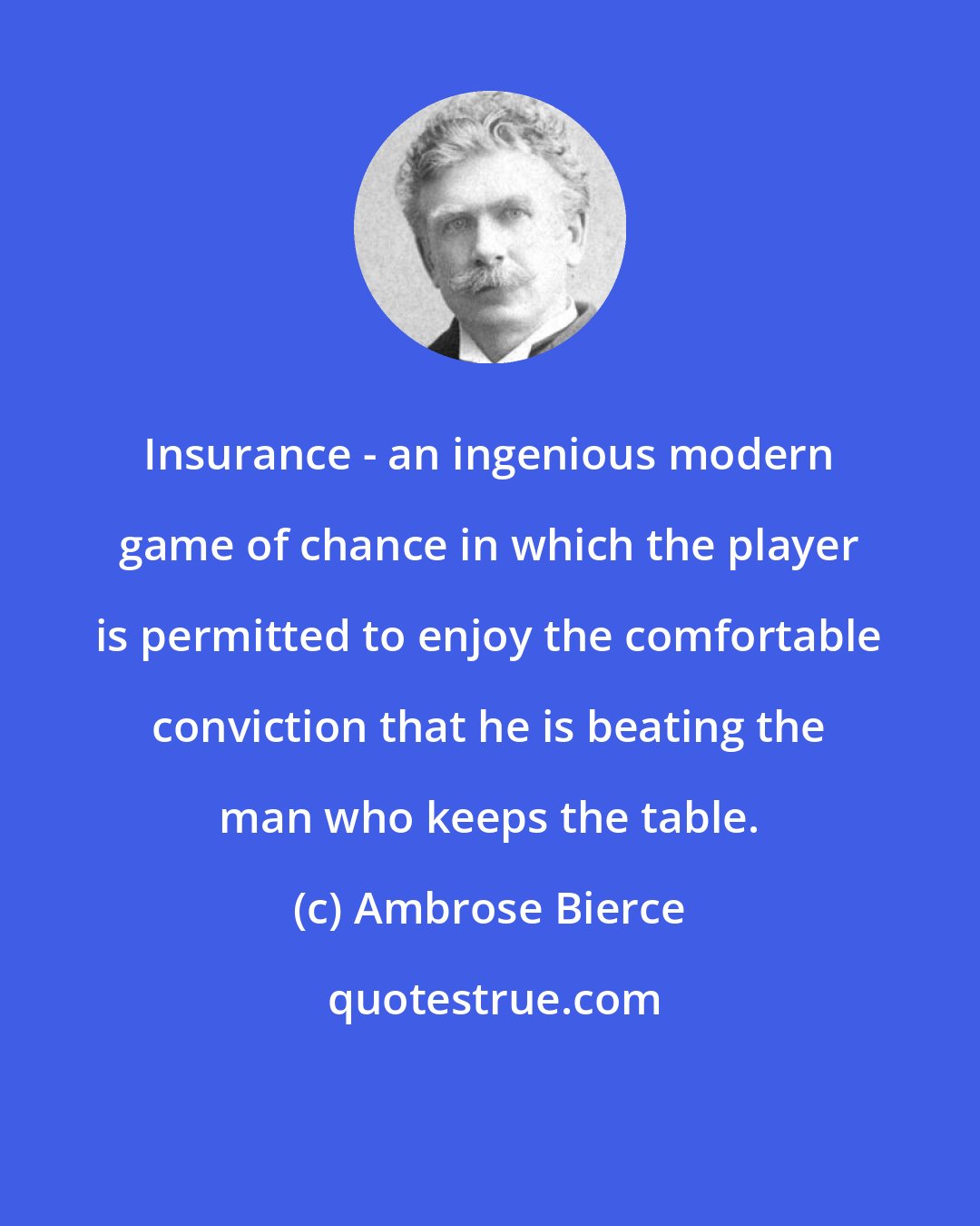 Ambrose Bierce: Insurance - an ingenious modern game of chance in which the player is permitted to enjoy the comfortable conviction that he is beating the man who keeps the table.