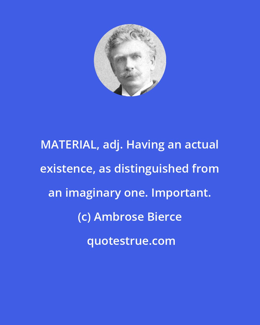 Ambrose Bierce: MATERIAL, adj. Having an actual existence, as distinguished from an imaginary one. Important.