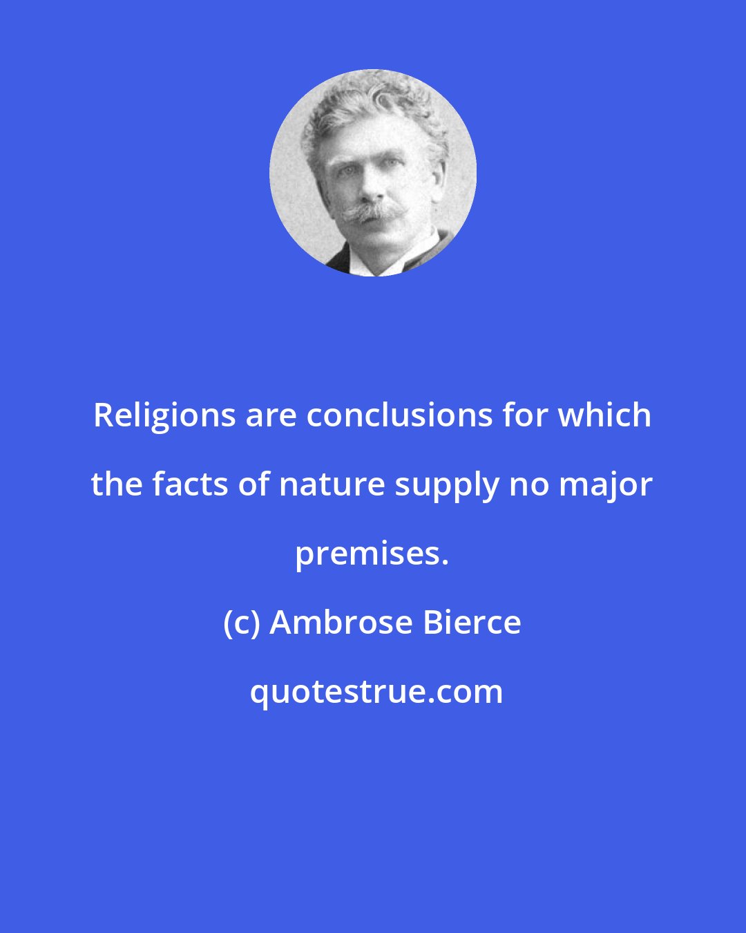 Ambrose Bierce: Religions are conclusions for which the facts of nature supply no major premises.