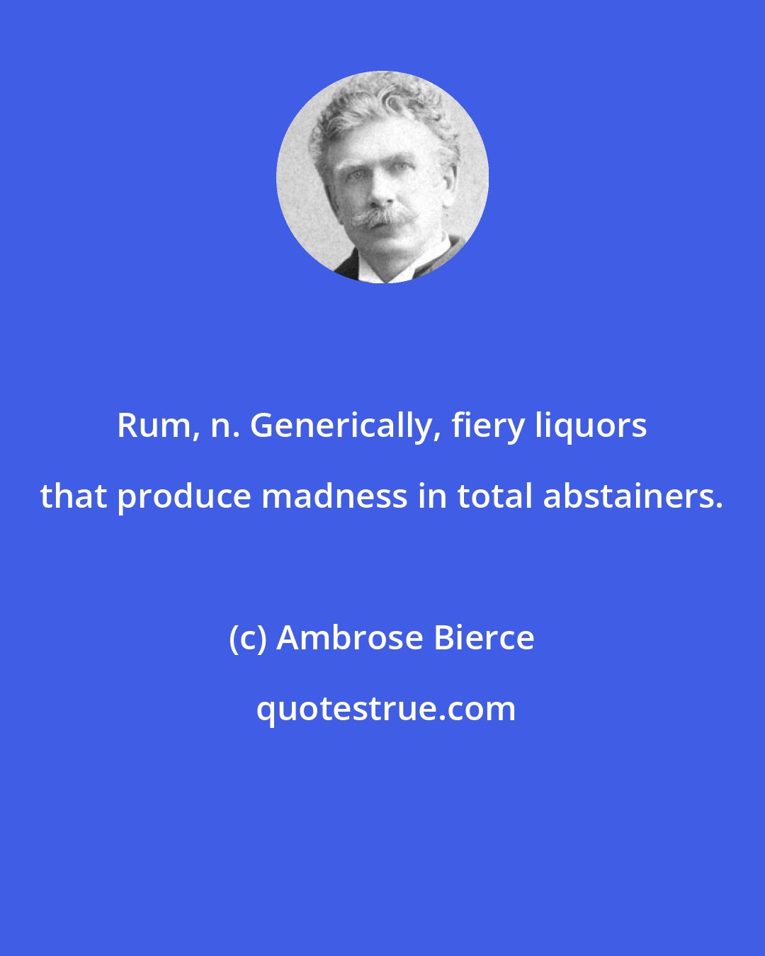 Ambrose Bierce: Rum, n. Generically, fiery liquors that produce madness in total abstainers.