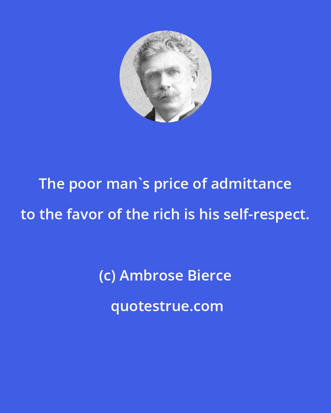 Ambrose Bierce: The poor man's price of admittance to the favor of the rich is his self-respect.