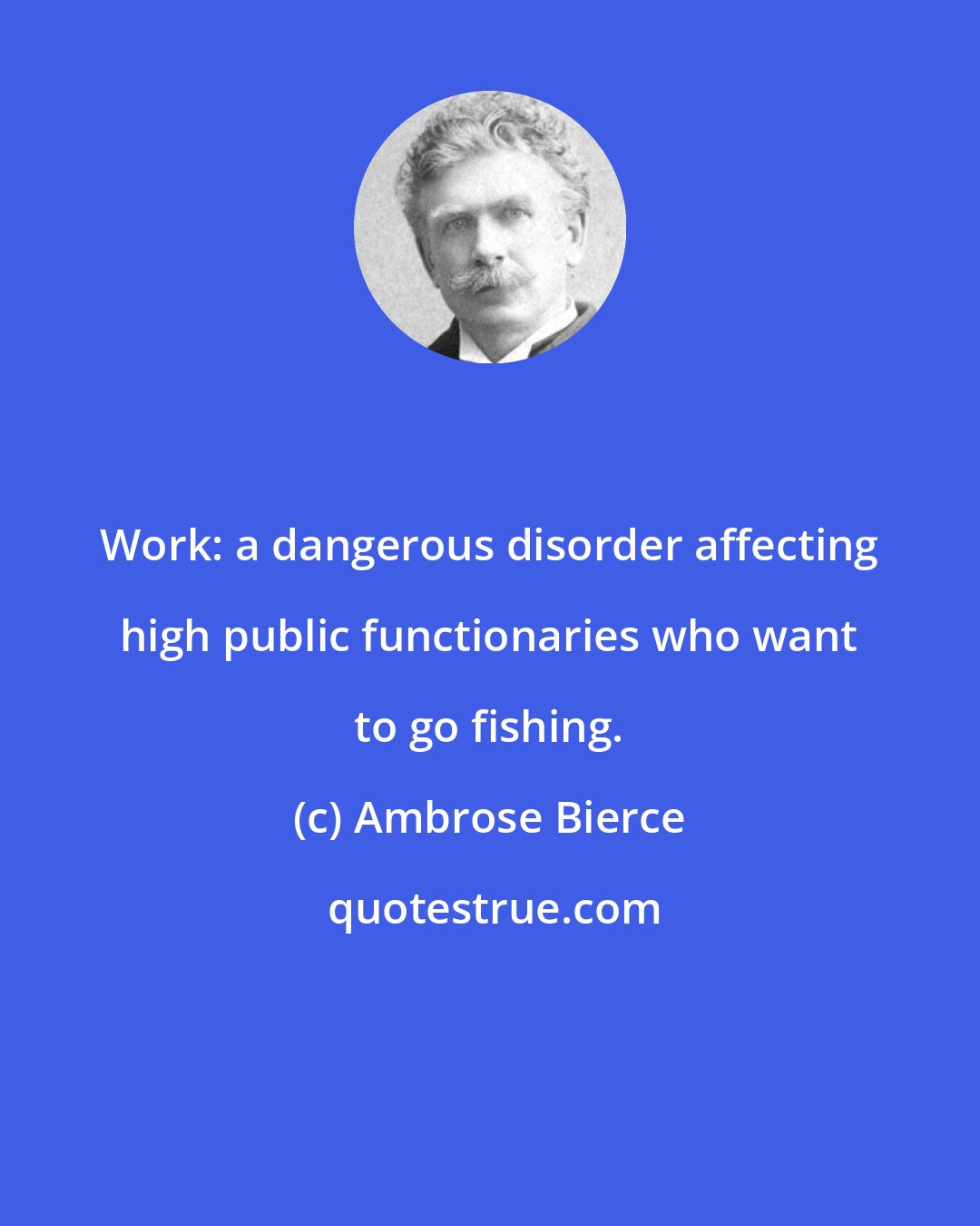 Ambrose Bierce: Work: a dangerous disorder affecting high public functionaries who want to go fishing.
