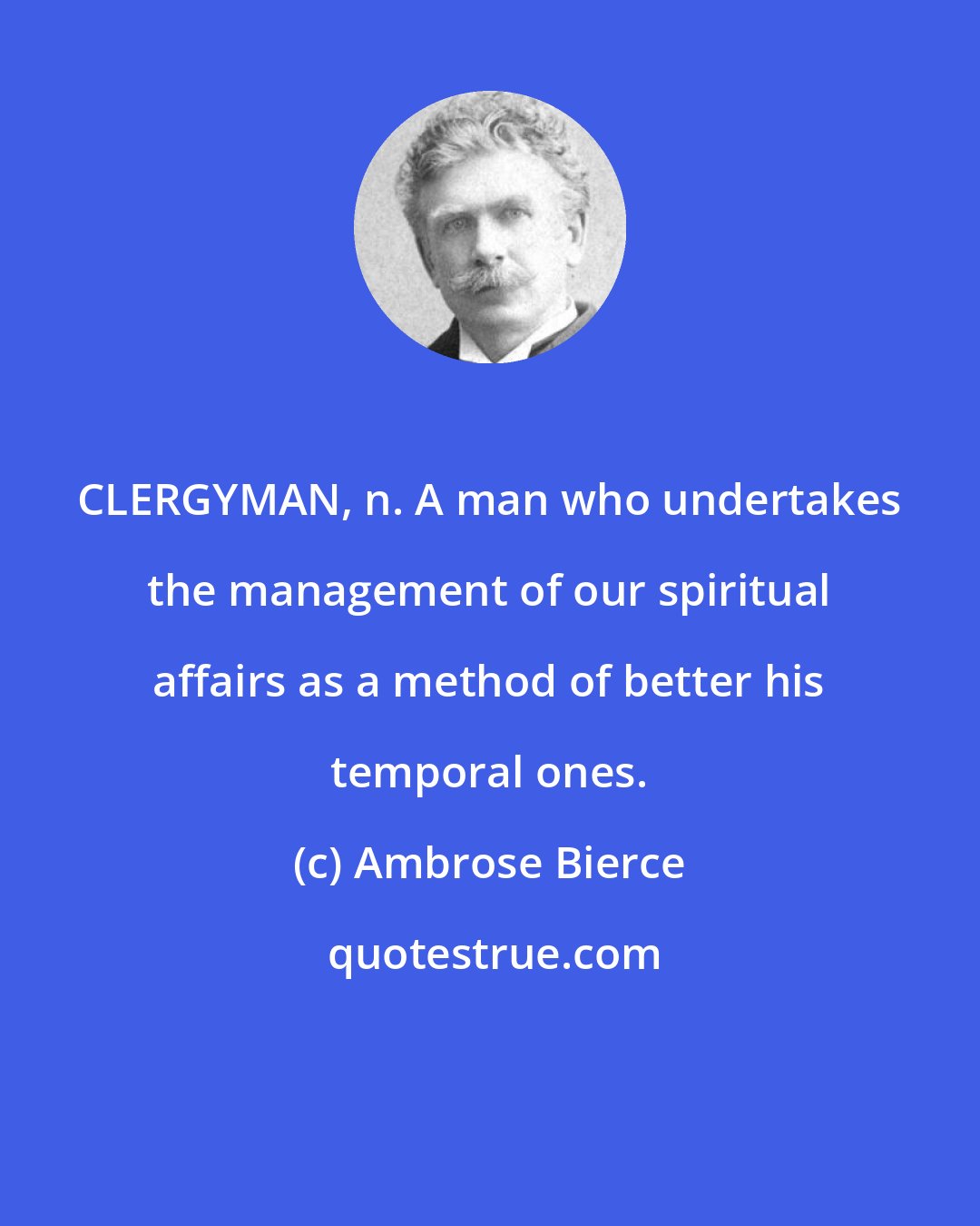 Ambrose Bierce: CLERGYMAN, n. A man who undertakes the management of our spiritual affairs as a method of better his temporal ones.