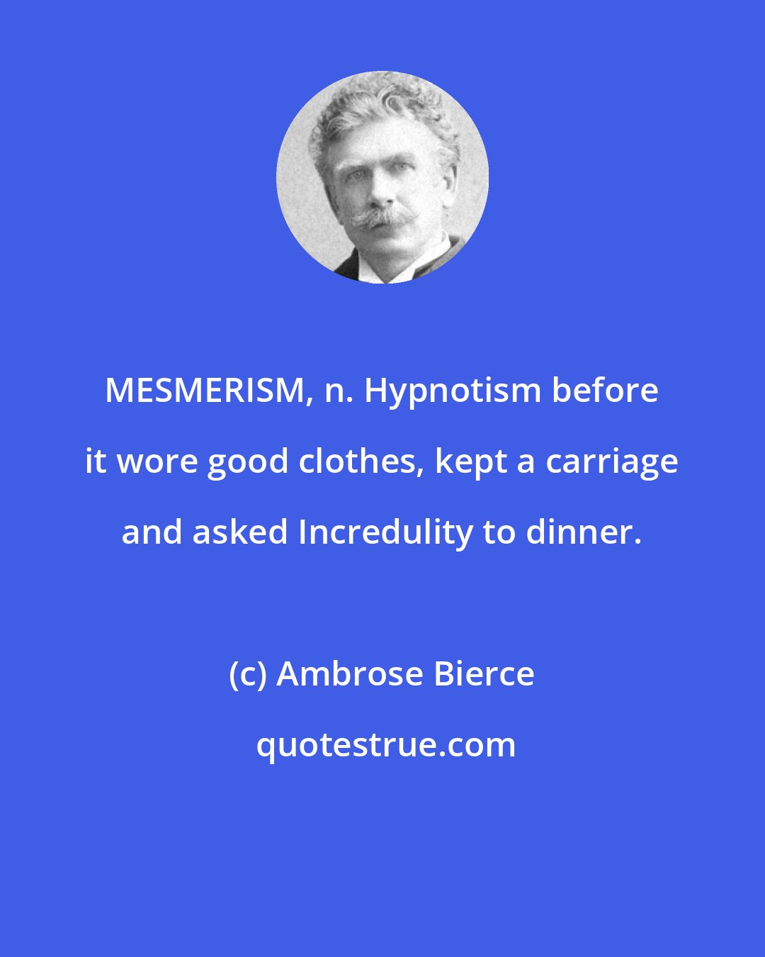 Ambrose Bierce: MESMERISM, n. Hypnotism before it wore good clothes, kept a carriage and asked Incredulity to dinner.