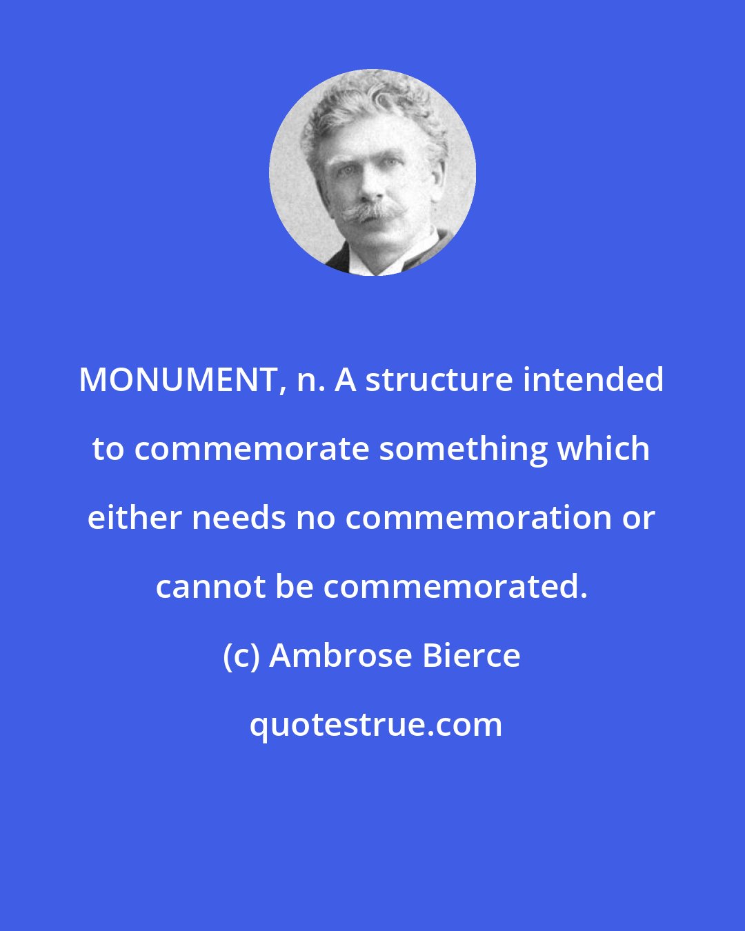 Ambrose Bierce: MONUMENT, n. A structure intended to commemorate something which either needs no commemoration or cannot be commemorated.