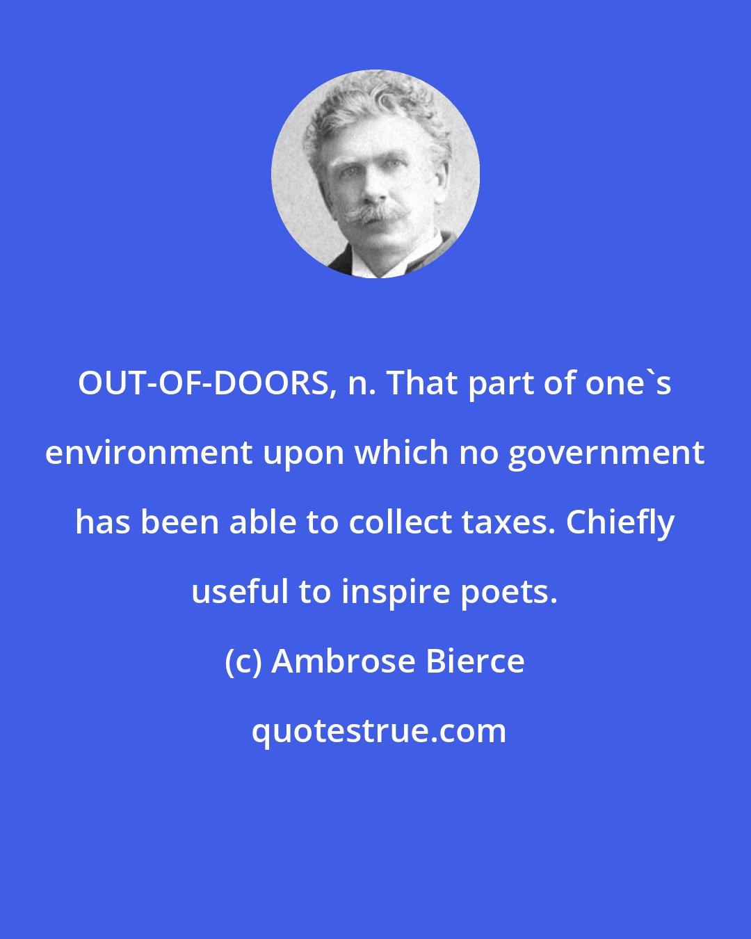 Ambrose Bierce: OUT-OF-DOORS, n. That part of one's environment upon which no government has been able to collect taxes. Chiefly useful to inspire poets.