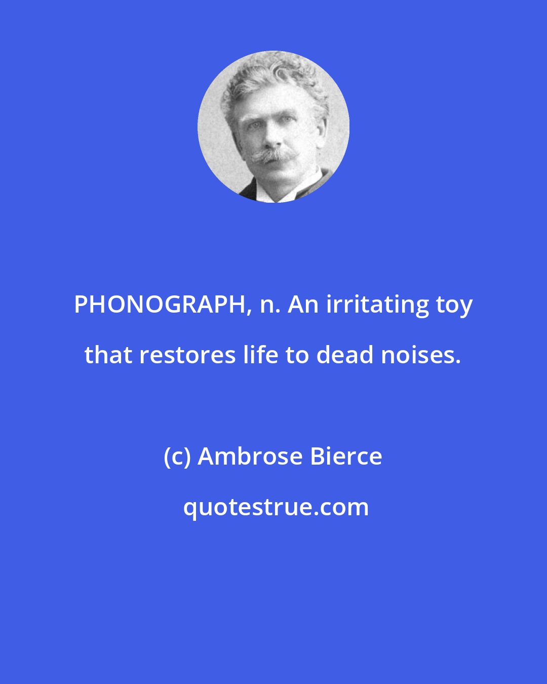 Ambrose Bierce: PHONOGRAPH, n. An irritating toy that restores life to dead noises.