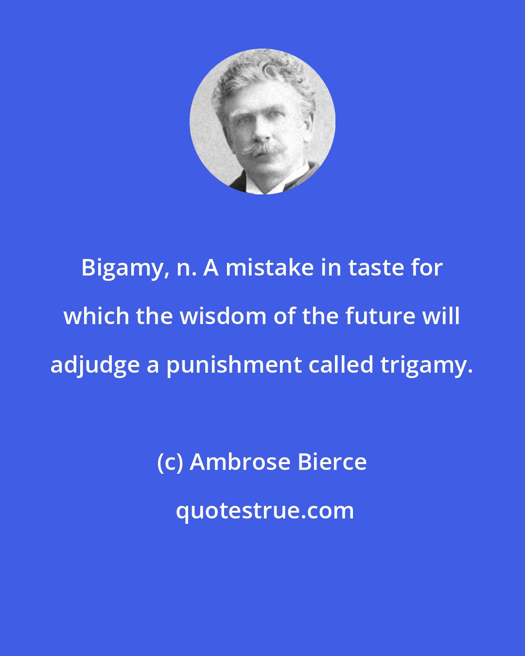 Ambrose Bierce: Bigamy, n. A mistake in taste for which the wisdom of the future will adjudge a punishment called trigamy.