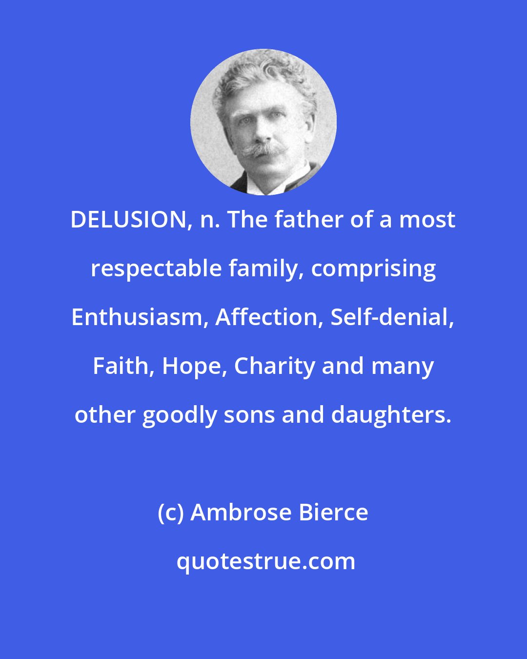 Ambrose Bierce: DELUSION, n. The father of a most respectable family, comprising Enthusiasm, Affection, Self-denial, Faith, Hope, Charity and many other goodly sons and daughters.