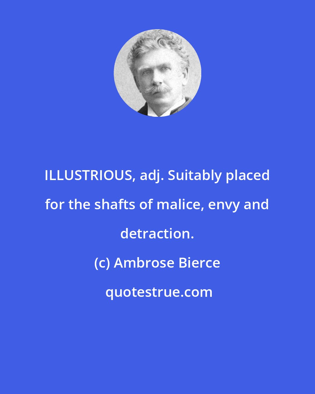 Ambrose Bierce: ILLUSTRIOUS, adj. Suitably placed for the shafts of malice, envy and detraction.