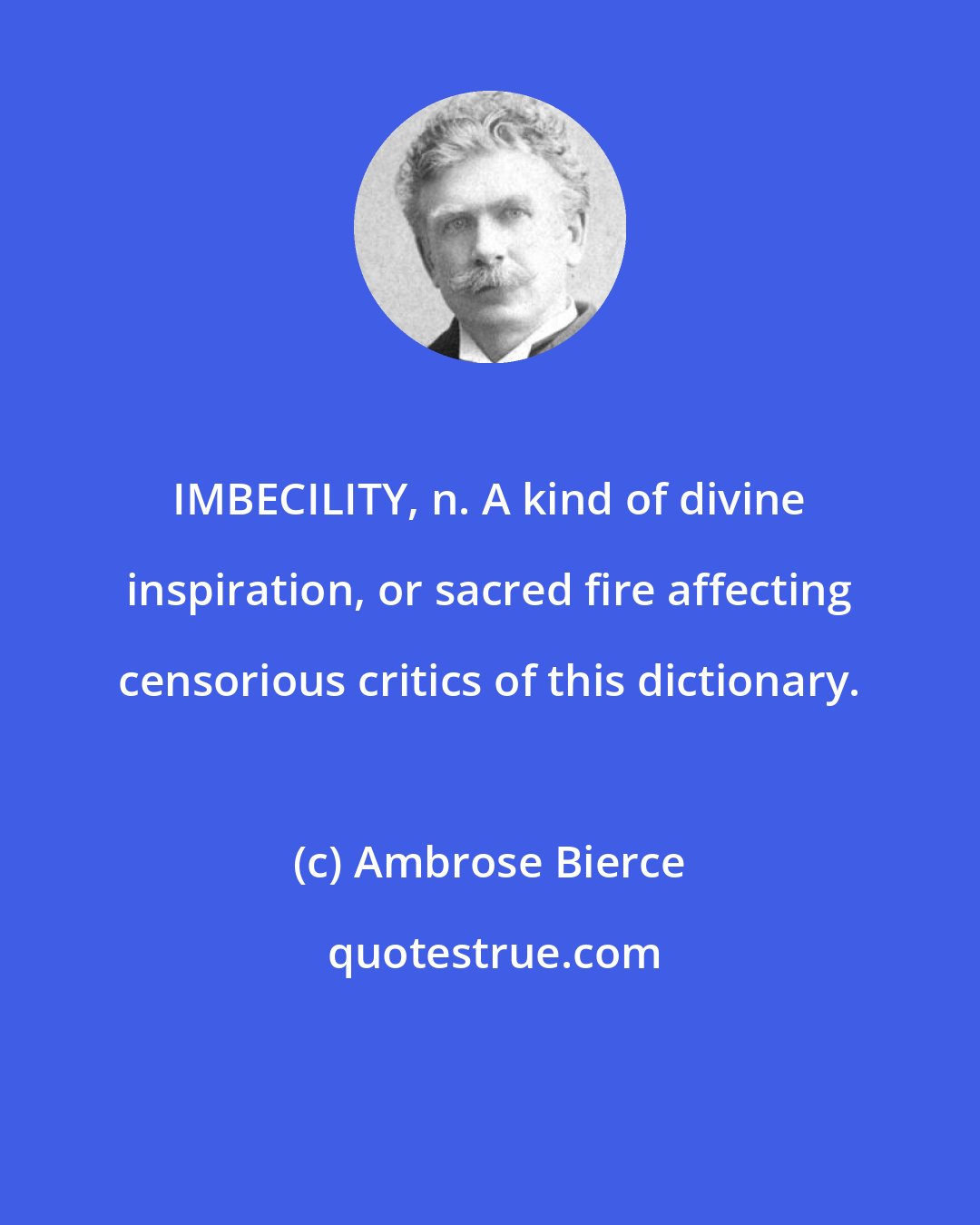 Ambrose Bierce: IMBECILITY, n. A kind of divine inspiration, or sacred fire affecting censorious critics of this dictionary.