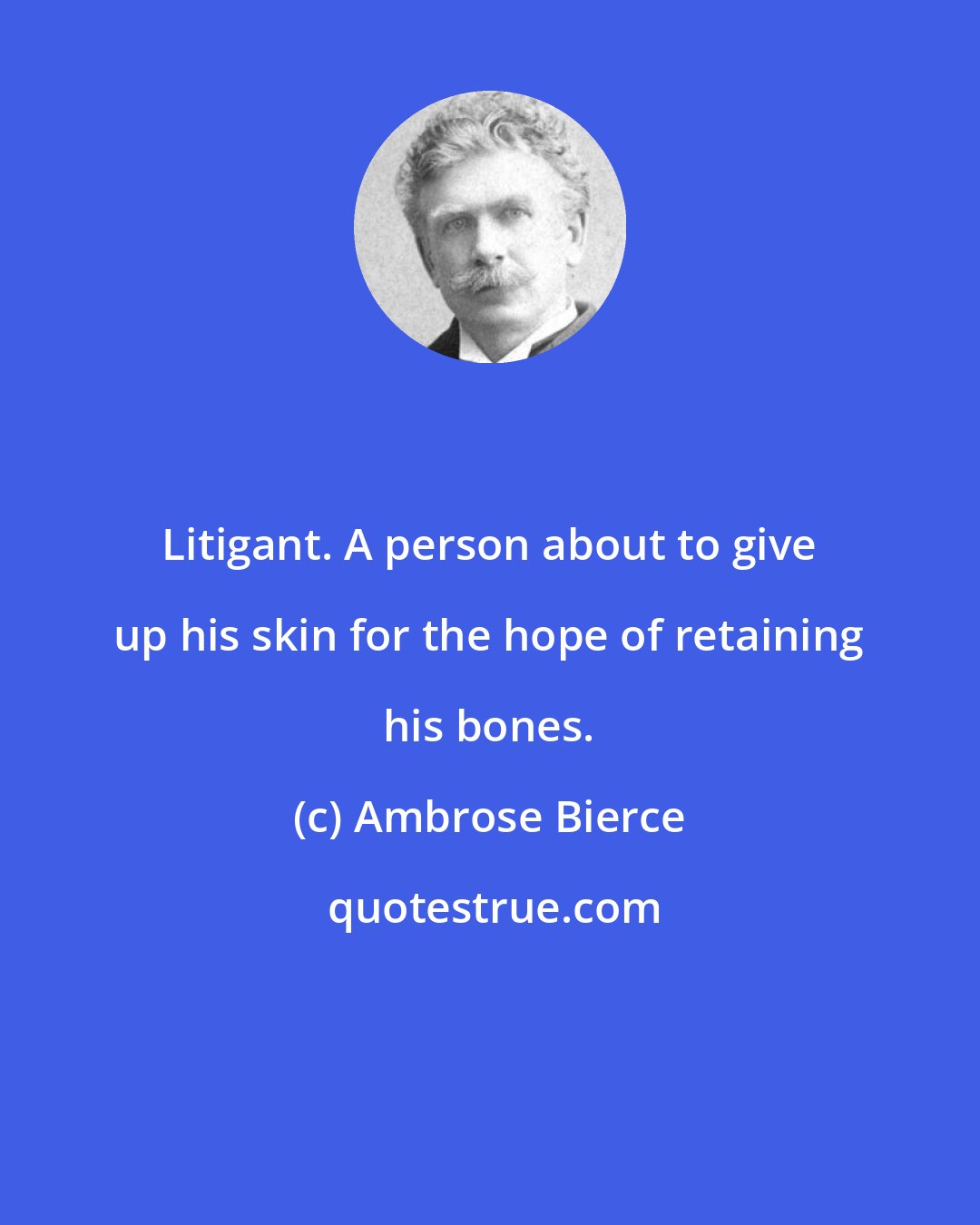 Ambrose Bierce: Litigant. A person about to give up his skin for the hope of retaining his bones.