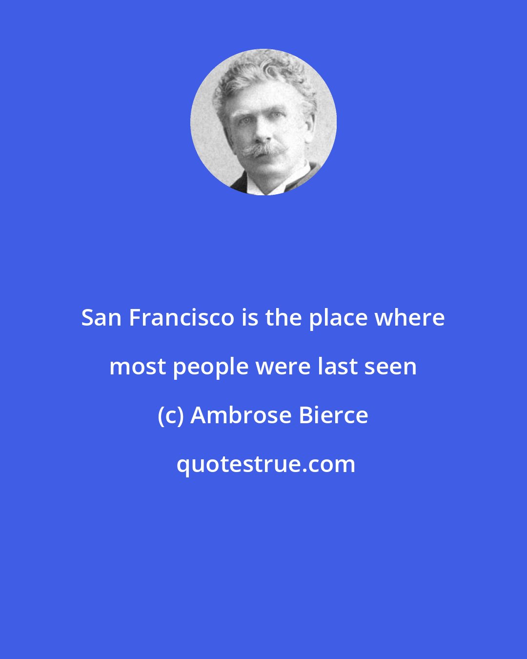 Ambrose Bierce: San Francisco is the place where most people were last seen