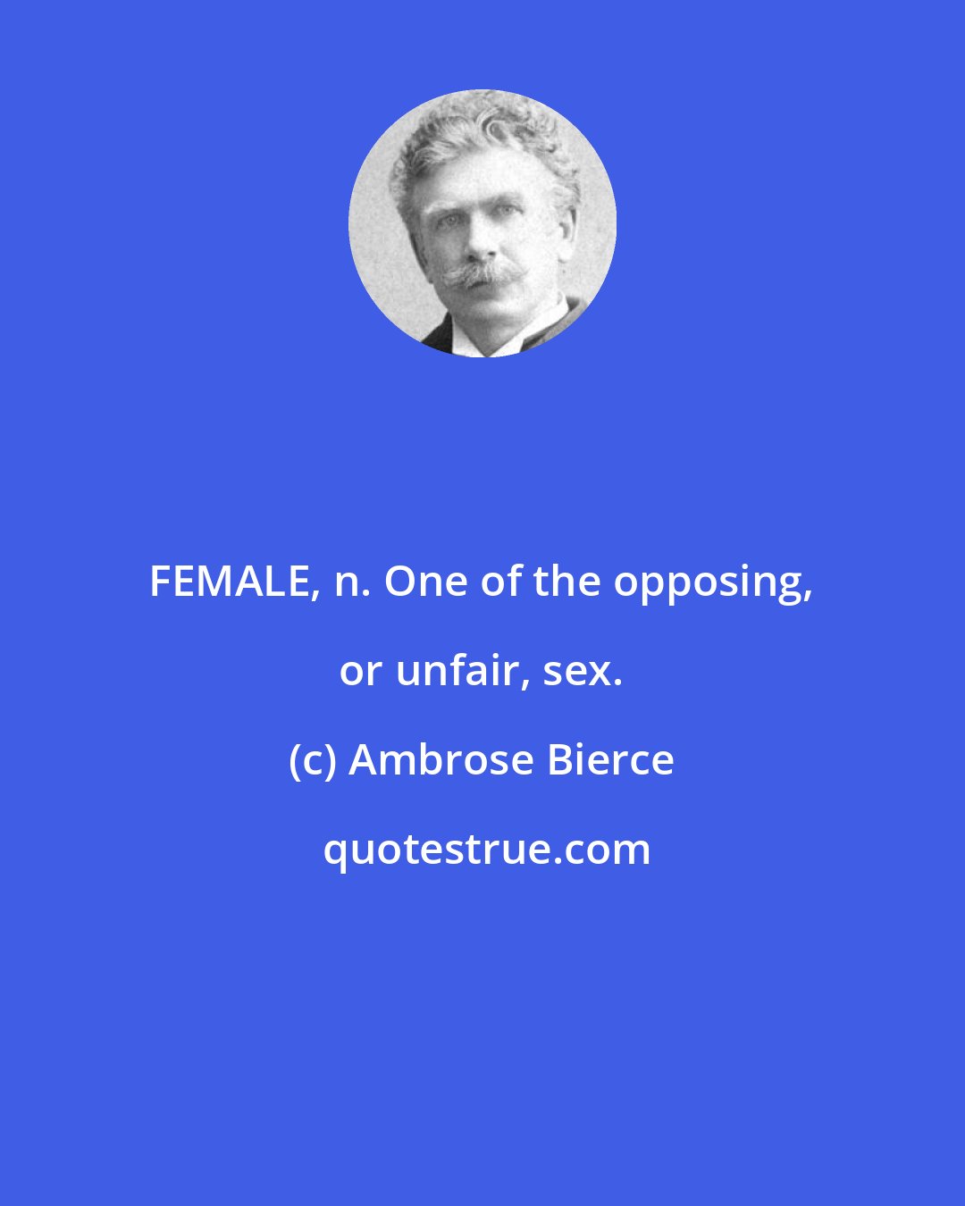 Ambrose Bierce: FEMALE, n. One of the opposing, or unfair, sex.