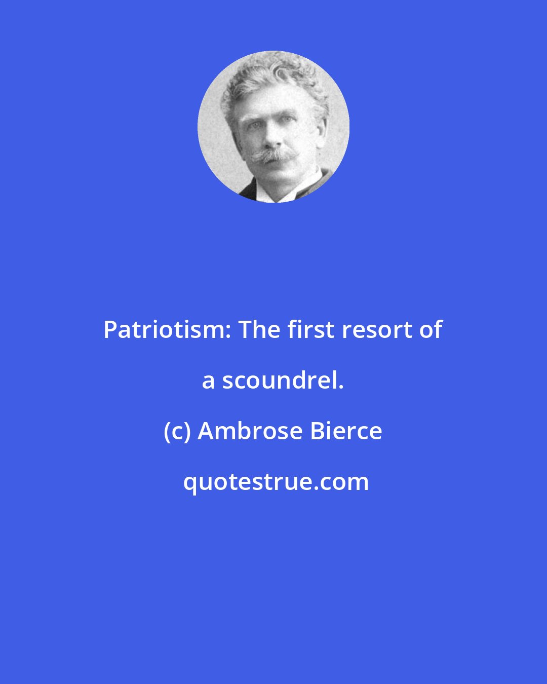 Ambrose Bierce: Patriotism: The first resort of a scoundrel.