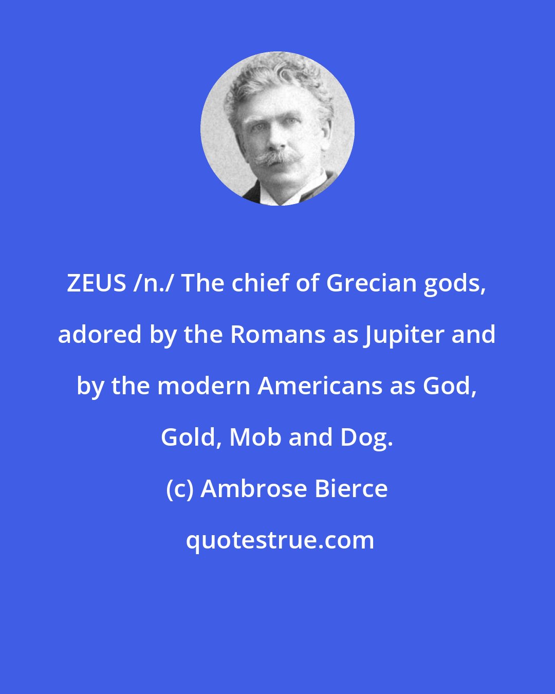 Ambrose Bierce: ZEUS /n./ The chief of Grecian gods, adored by the Romans as Jupiter and by the modern Americans as God, Gold, Mob and Dog.