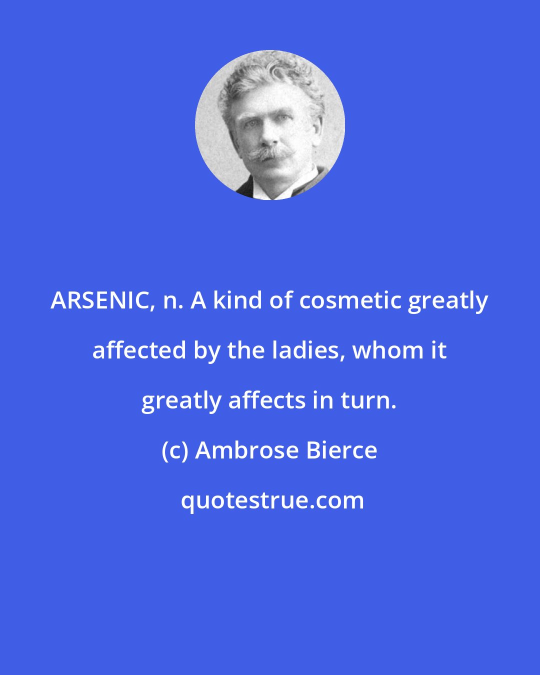 Ambrose Bierce: ARSENIC, n. A kind of cosmetic greatly affected by the ladies, whom it greatly affects in turn.