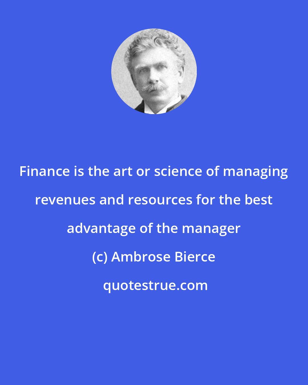 Ambrose Bierce: Finance is the art or science of managing revenues and resources for the best advantage of the manager