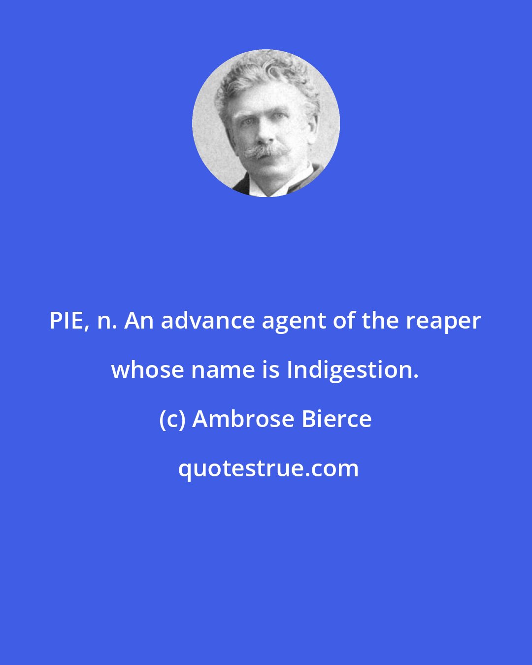 Ambrose Bierce: PIE, n. An advance agent of the reaper whose name is Indigestion.