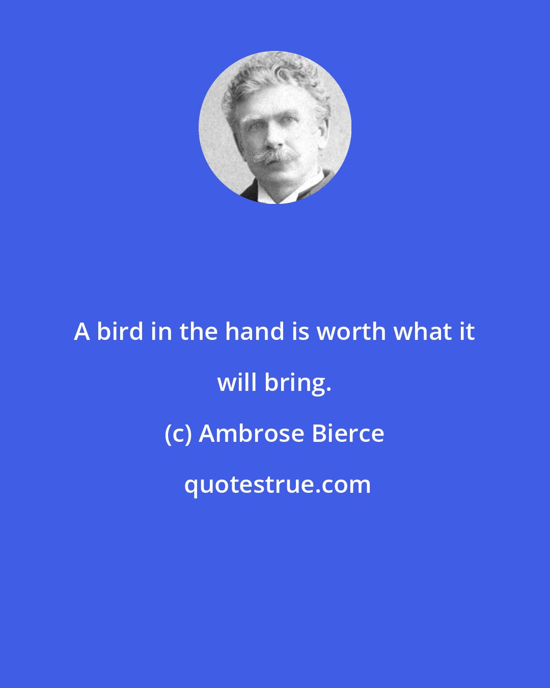 Ambrose Bierce: A bird in the hand is worth what it will bring.