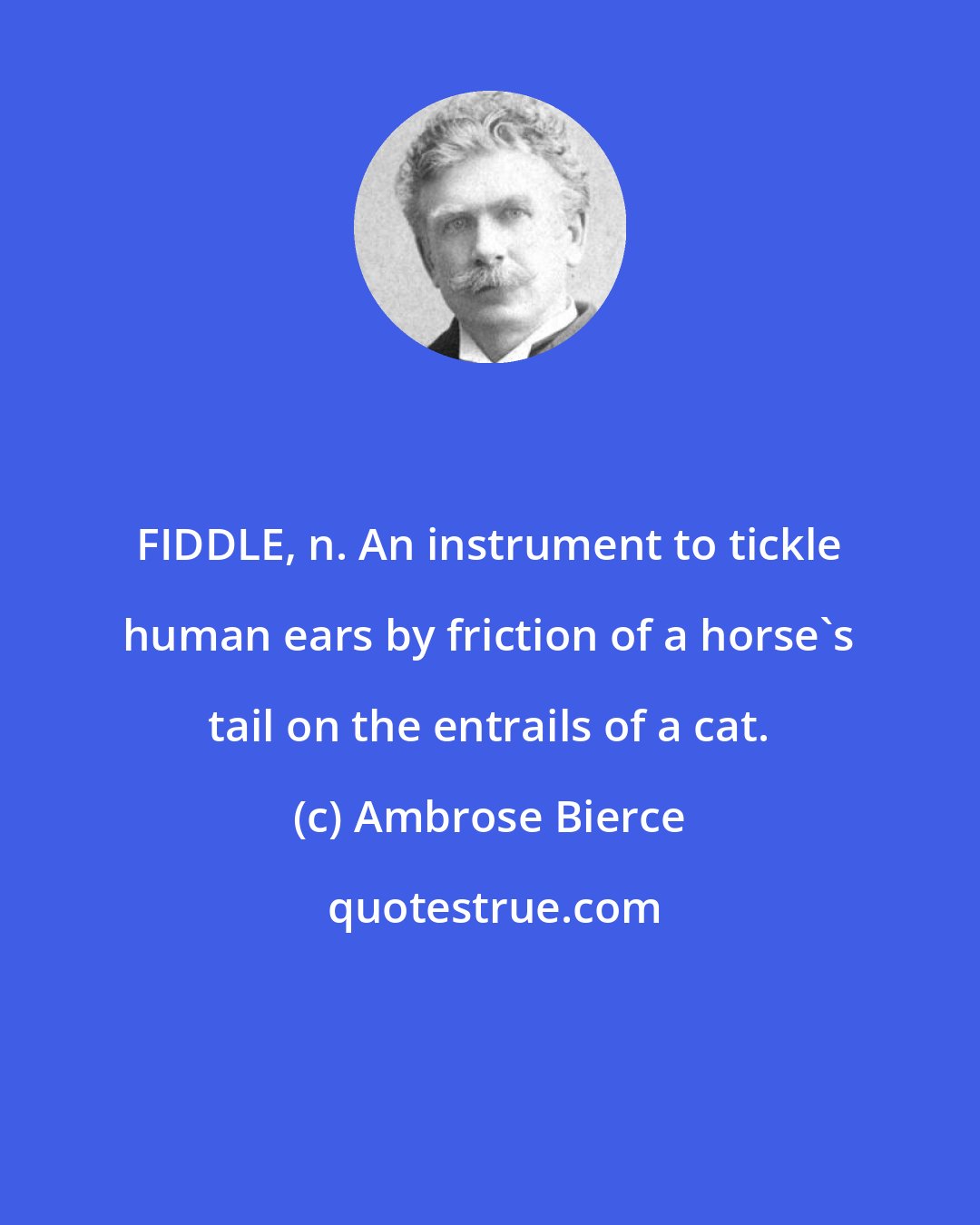 Ambrose Bierce: FIDDLE, n. An instrument to tickle human ears by friction of a horse's tail on the entrails of a cat.