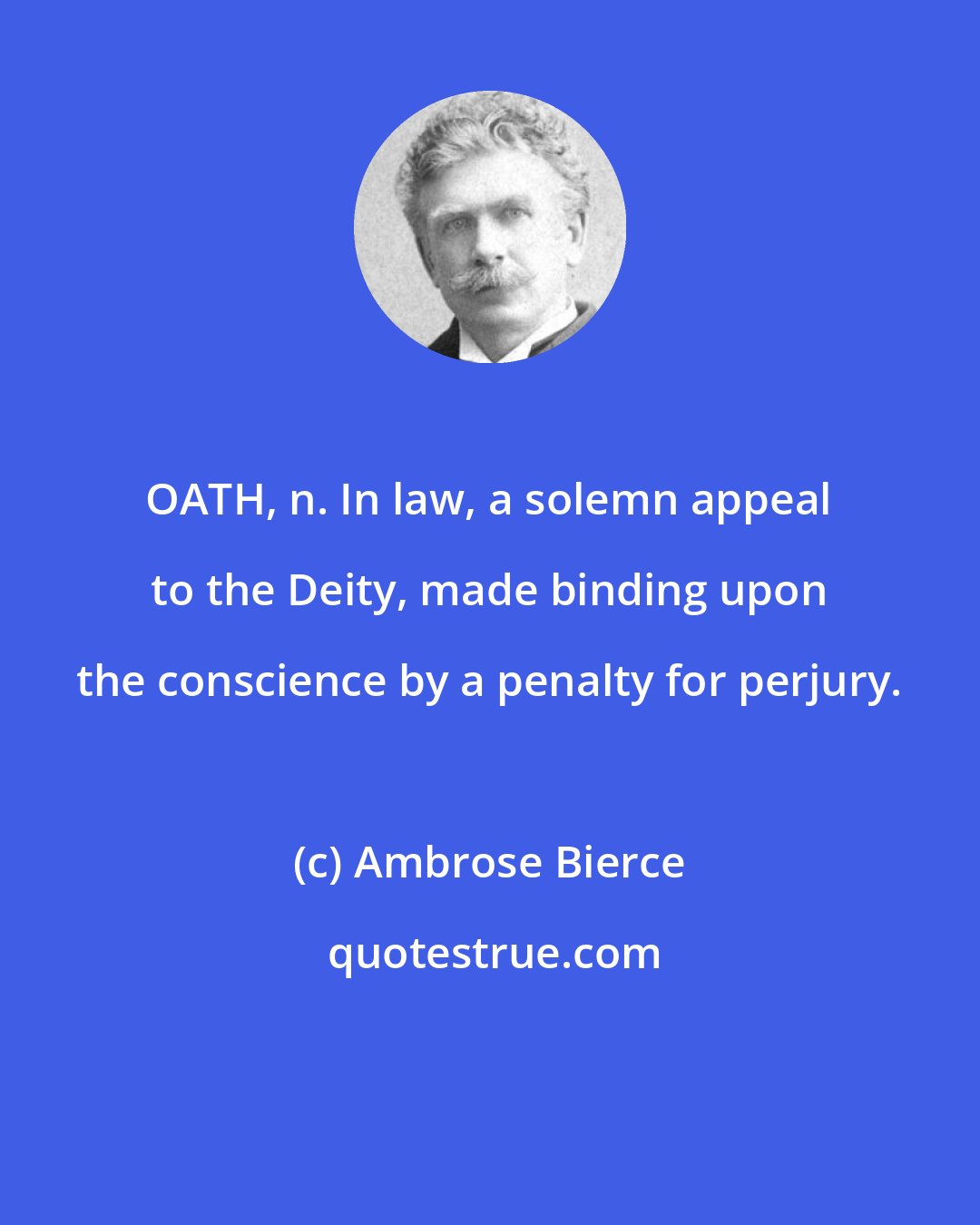 Ambrose Bierce: OATH, n. In law, a solemn appeal to the Deity, made binding upon the conscience by a penalty for perjury.