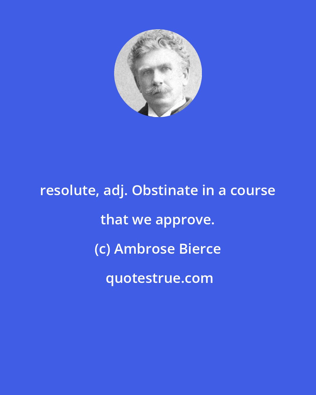 Ambrose Bierce: resolute, adj. Obstinate in a course that we approve.