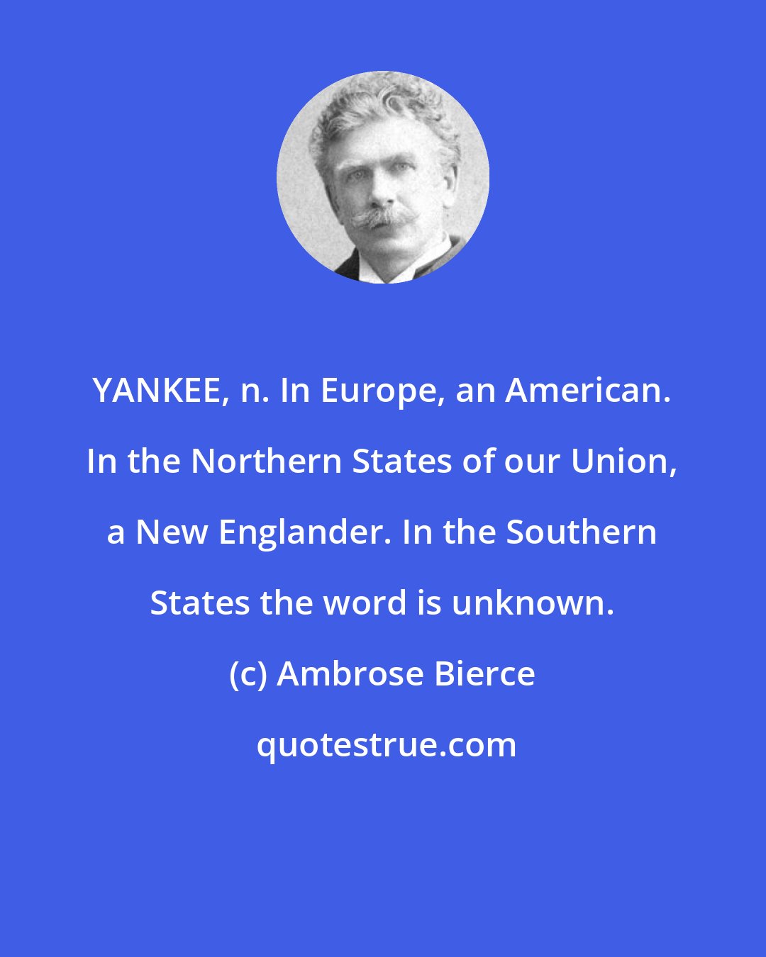 Ambrose Bierce: YANKEE, n. In Europe, an American. In the Northern States of our Union, a New Englander. In the Southern States the word is unknown.