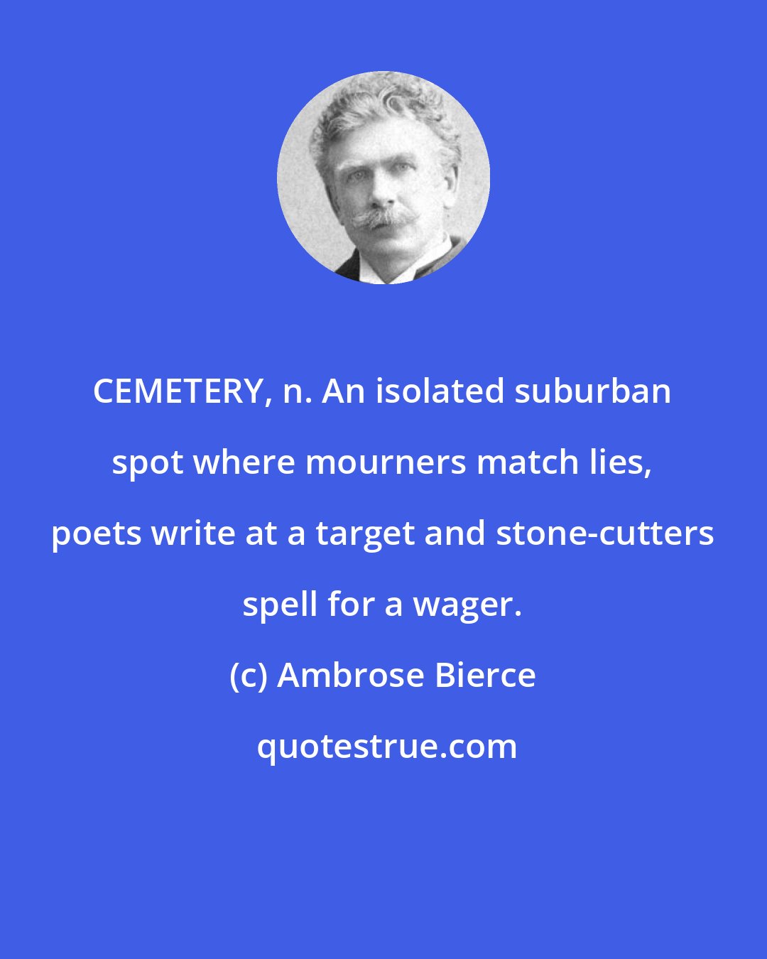 Ambrose Bierce: CEMETERY, n. An isolated suburban spot where mourners match lies, poets write at a target and stone-cutters spell for a wager.