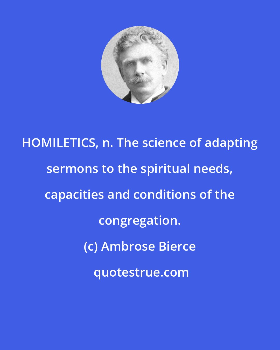 Ambrose Bierce: HOMILETICS, n. The science of adapting sermons to the spiritual needs, capacities and conditions of the congregation.