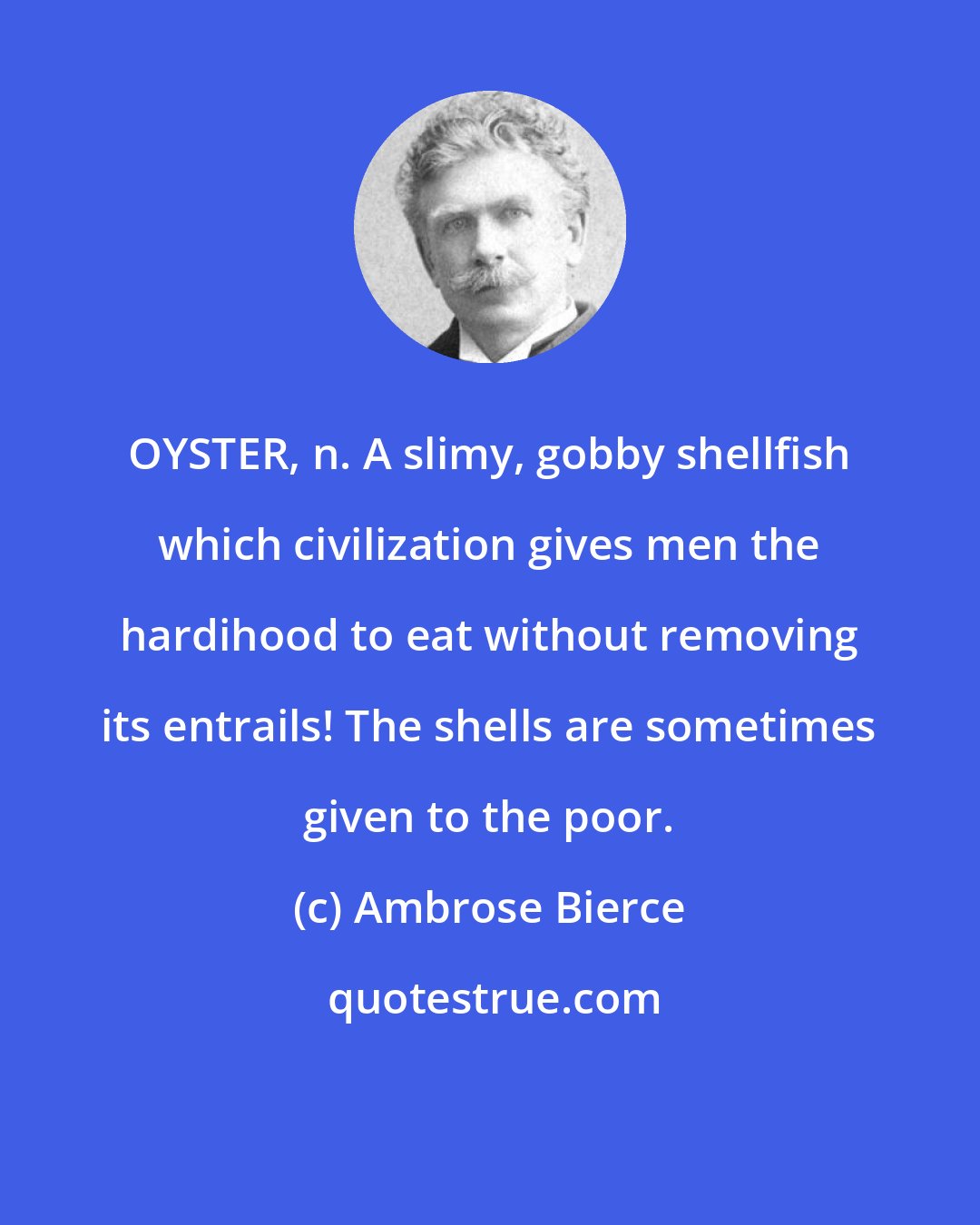 Ambrose Bierce: OYSTER, n. A slimy, gobby shellfish which civilization gives men the hardihood to eat without removing its entrails! The shells are sometimes given to the poor.