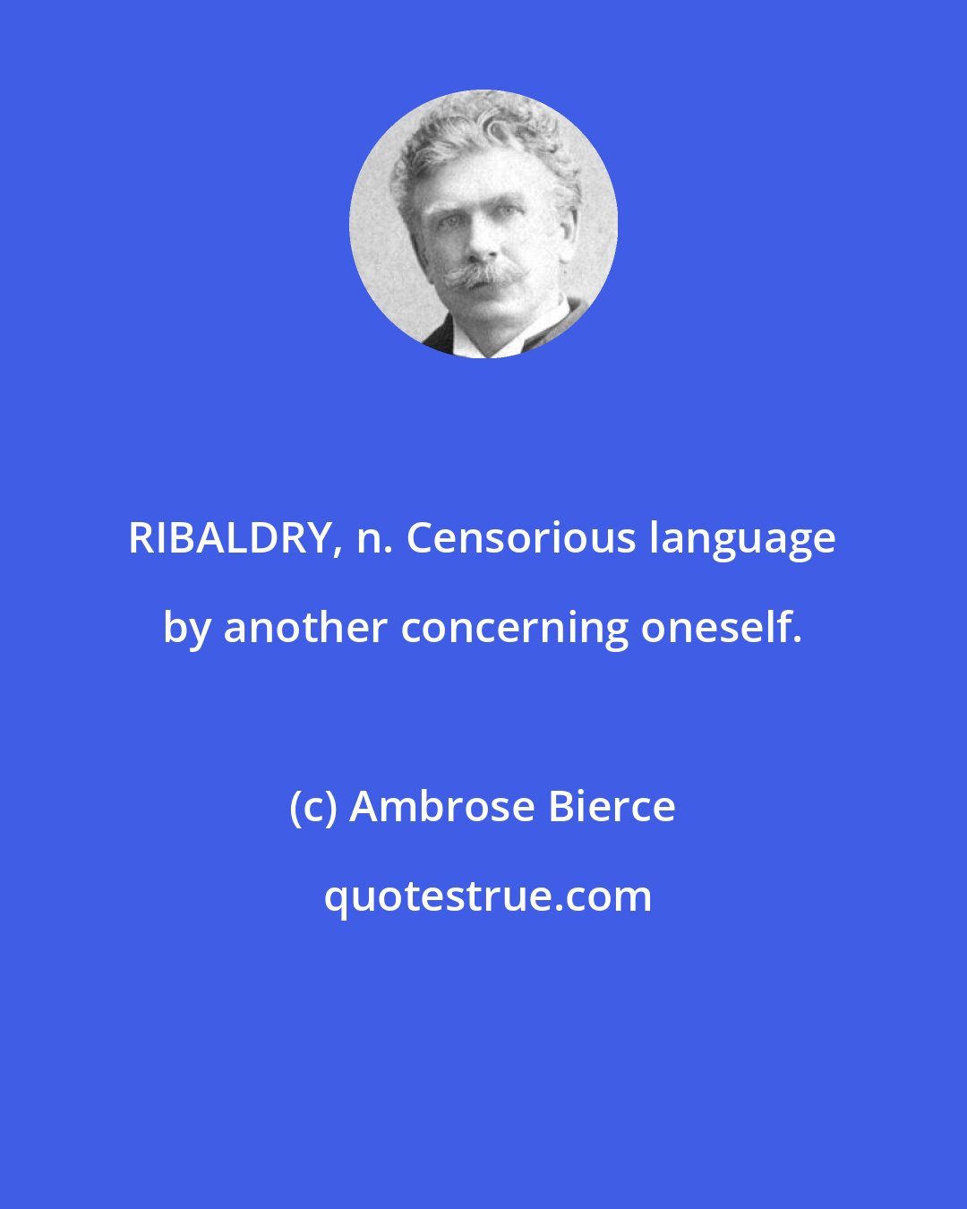 Ambrose Bierce: RIBALDRY, n. Censorious language by another concerning oneself.