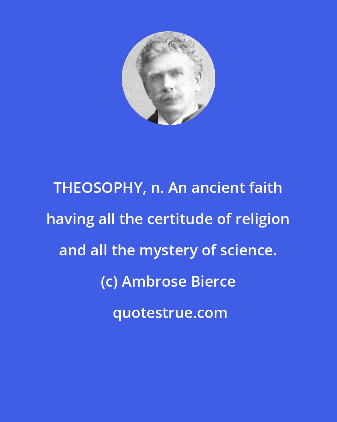 Ambrose Bierce: THEOSOPHY, n. An ancient faith having all the certitude of religion and all the mystery of science.