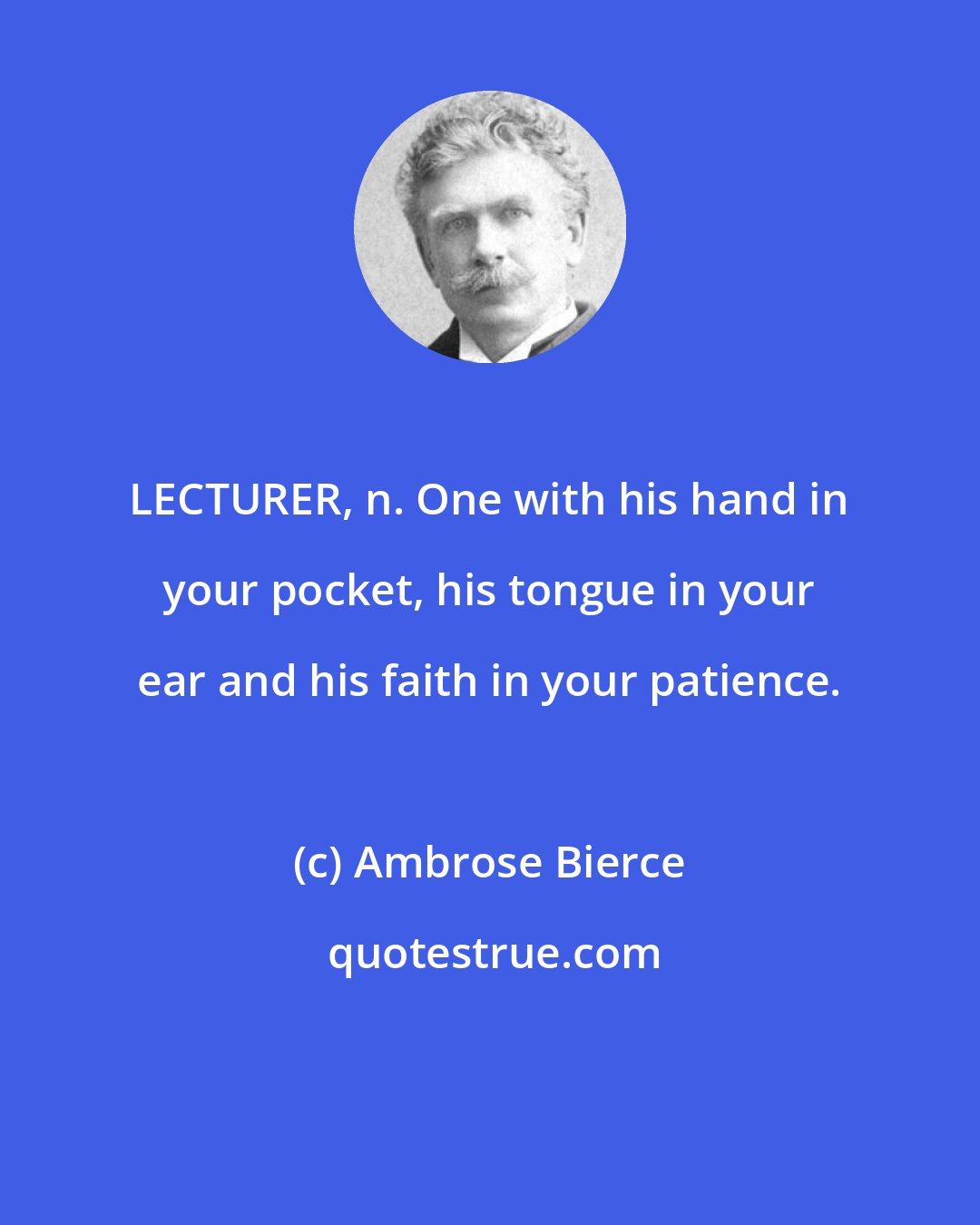Ambrose Bierce: LECTURER, n. One with his hand in your pocket, his tongue in your ear and his faith in your patience.
