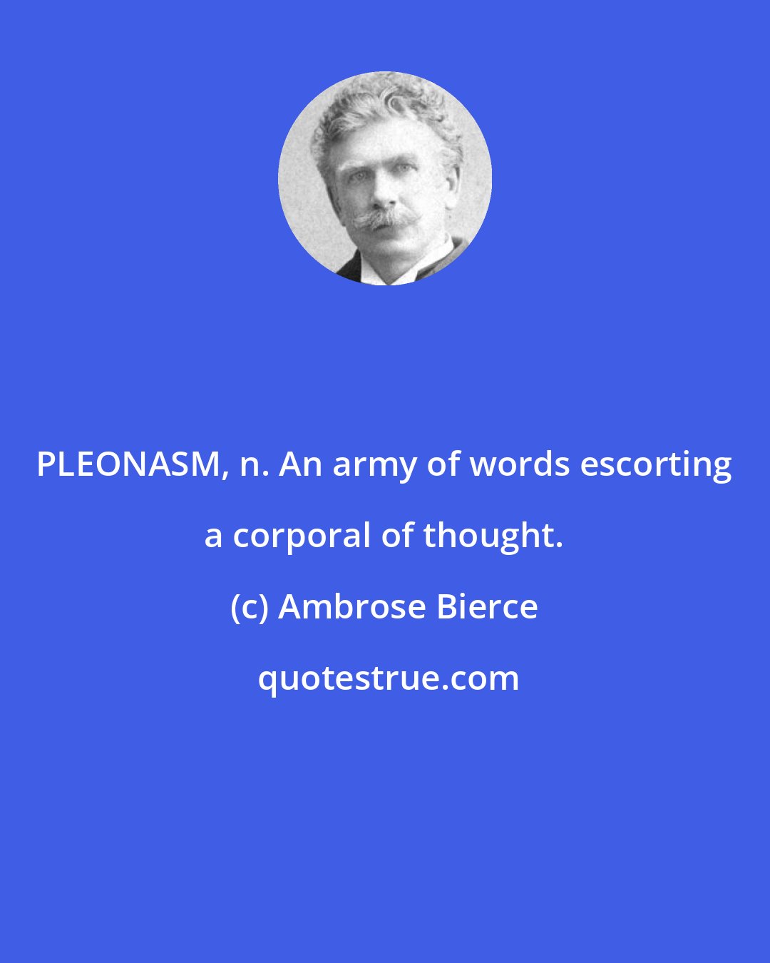 Ambrose Bierce: PLEONASM, n. An army of words escorting a corporal of thought.