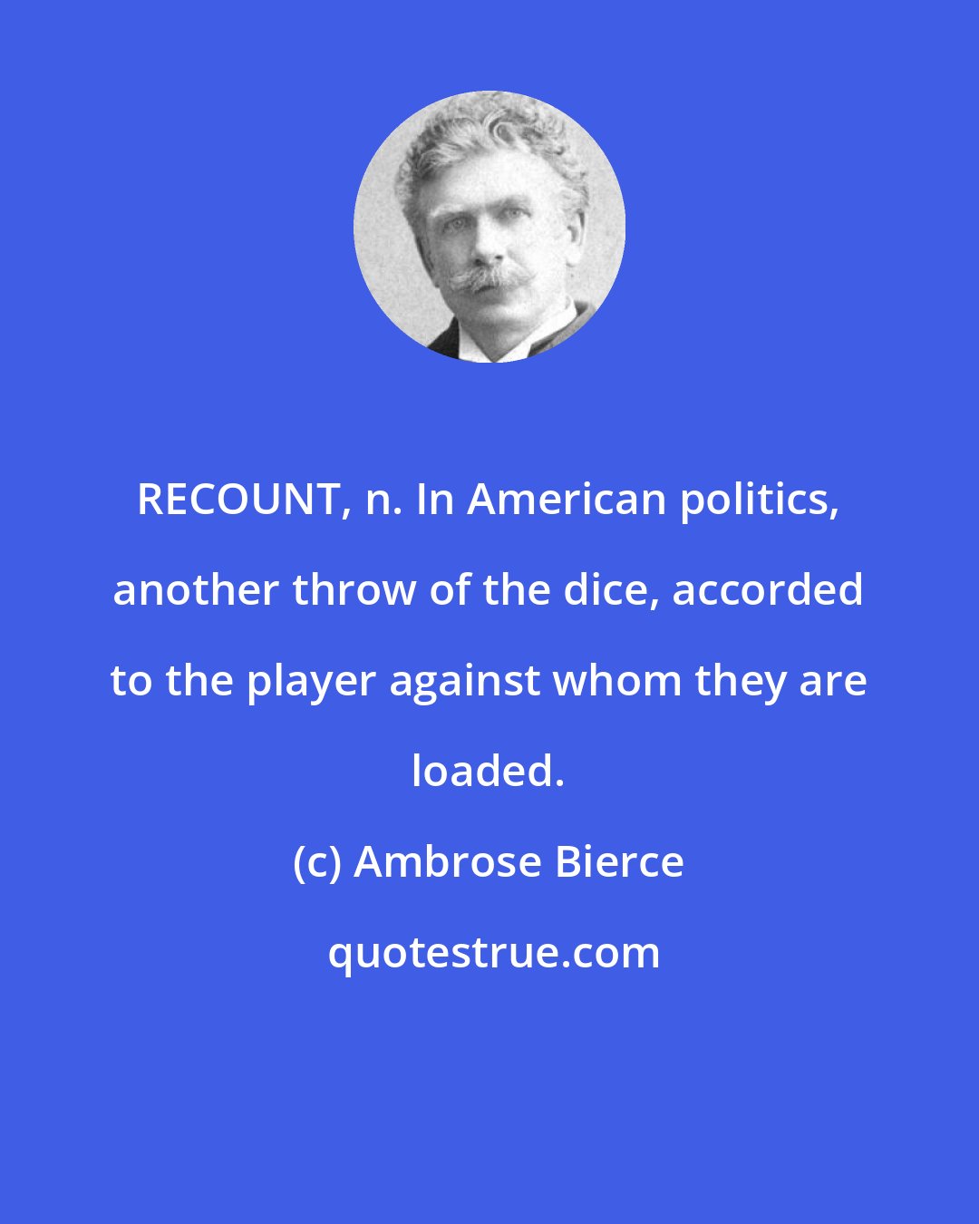 Ambrose Bierce: RECOUNT, n. In American politics, another throw of the dice, accorded to the player against whom they are loaded.