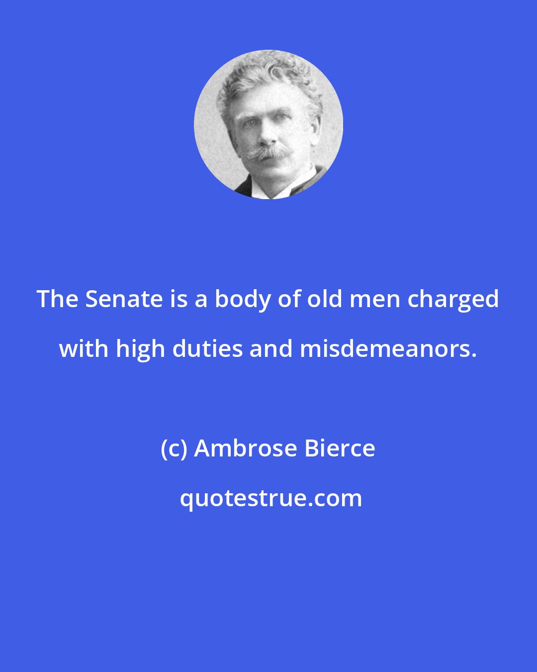 Ambrose Bierce: The Senate is a body of old men charged with high duties and misdemeanors.