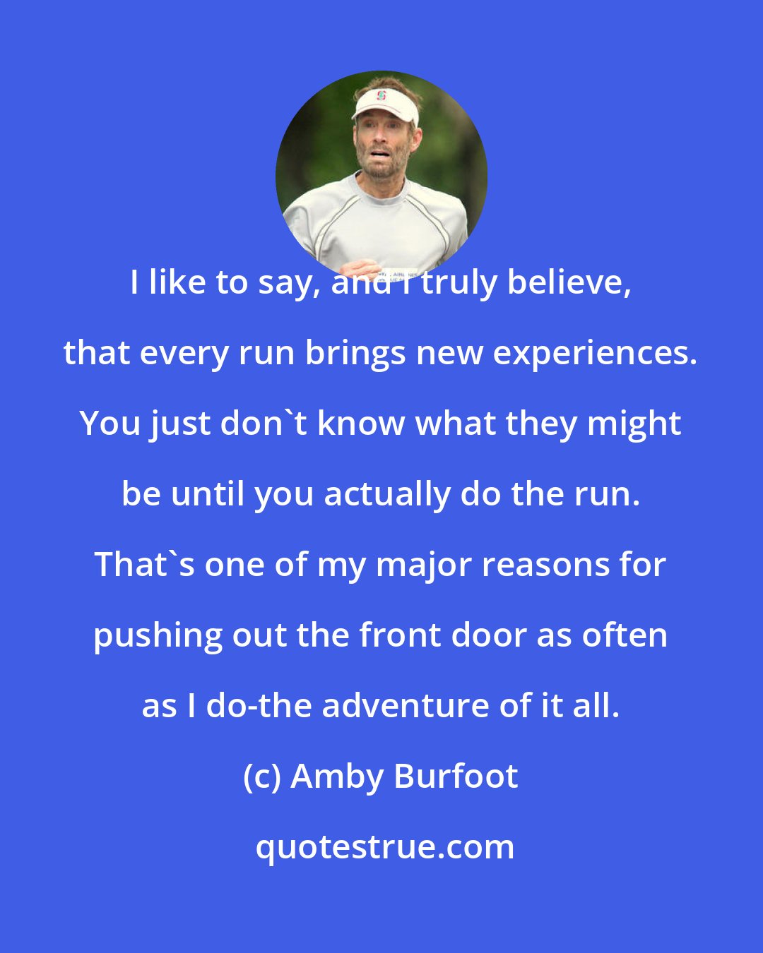 Amby Burfoot: I like to say, and I truly believe, that every run brings new experiences. You just don't know what they might be until you actually do the run. That's one of my major reasons for pushing out the front door as often as I do-the adventure of it all.