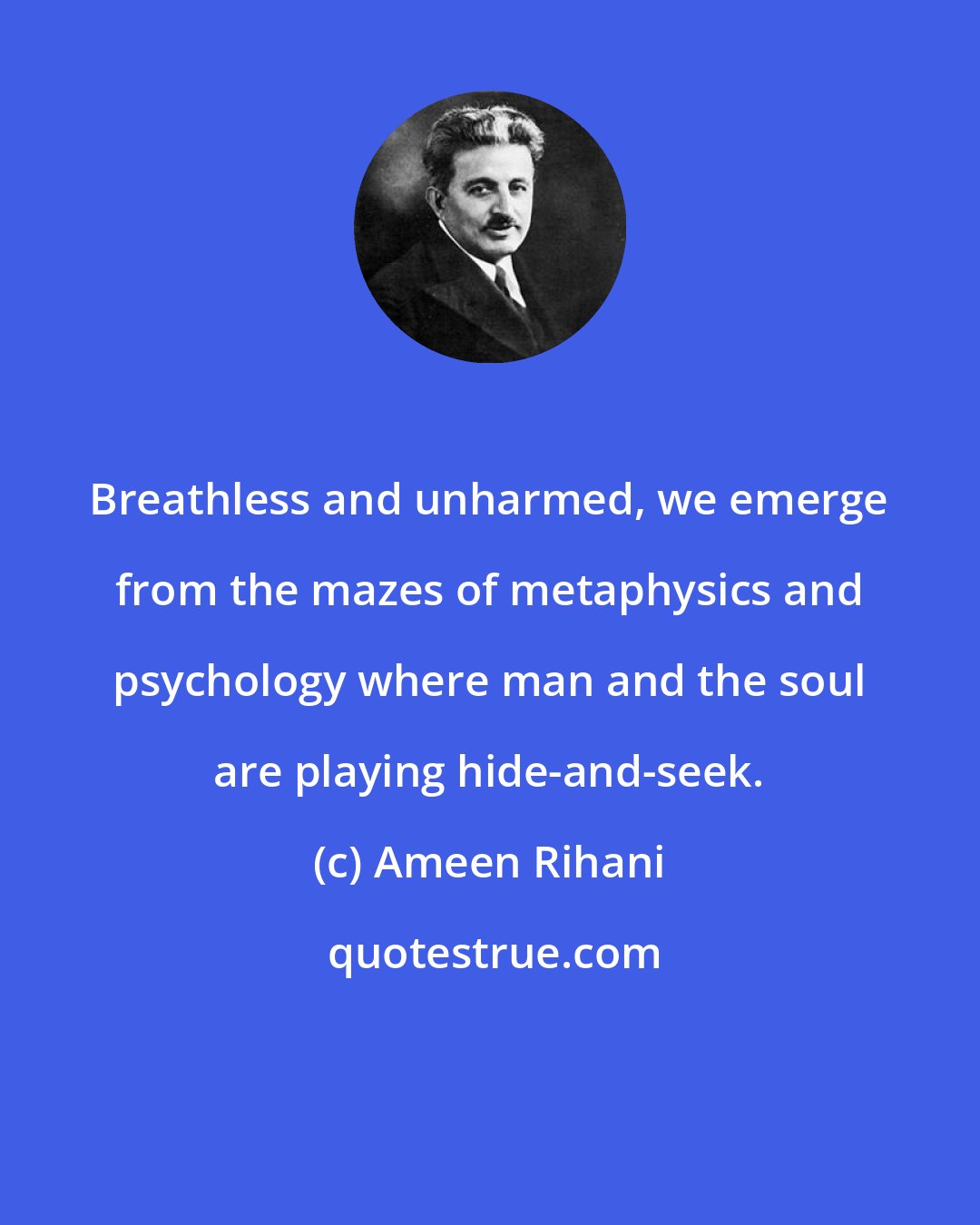 Ameen Rihani: Breathless and unharmed, we emerge from the mazes of metaphysics and psychology where man and the soul are playing hide-and-seek.