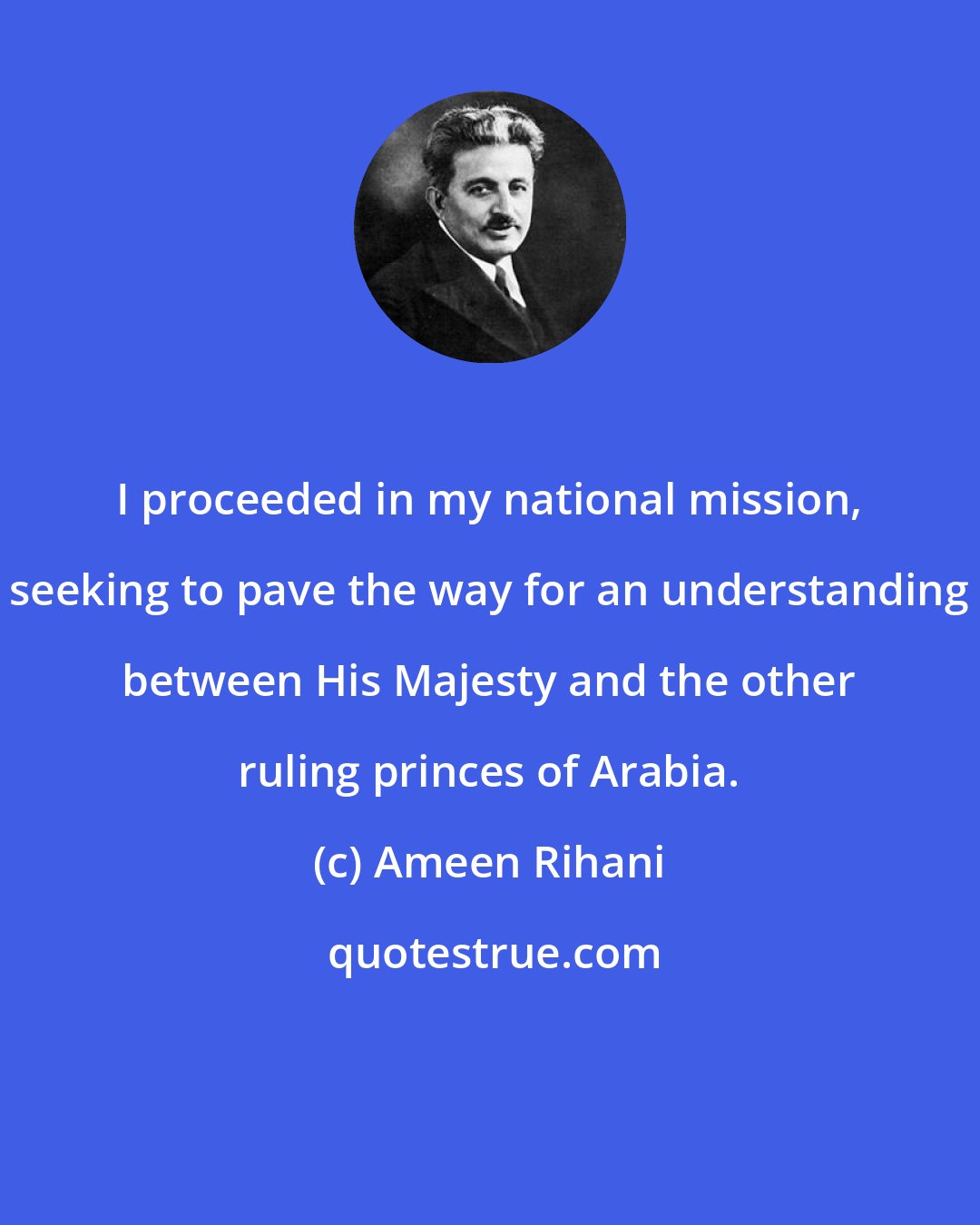 Ameen Rihani: I proceeded in my national mission, seeking to pave the way for an understanding between His Majesty and the other ruling princes of Arabia.